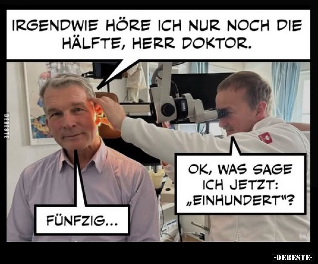 Irgendwie höre ich nur noch die Hälfte, Herr Doktor.
-
Ok, was sage ich jetzt: "Einhundert"?
-
Fünfzig…