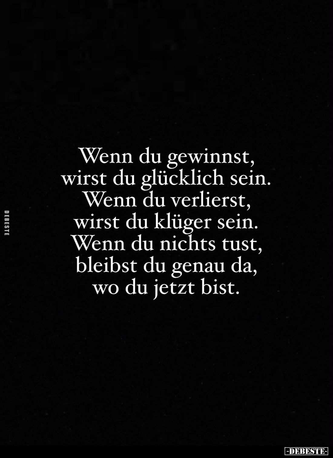 Wenn du gewinnst, wirst du glücklich sein.
Wenn du verlierst, wirst du klüger sein.
Wenn du nichts tust, bleibst du genau d...