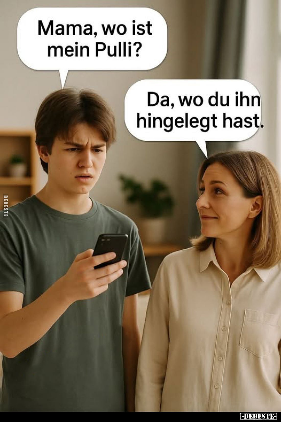 Mama, wo ist mein Pulli?
Da, wo du ihn hingelegt hast.