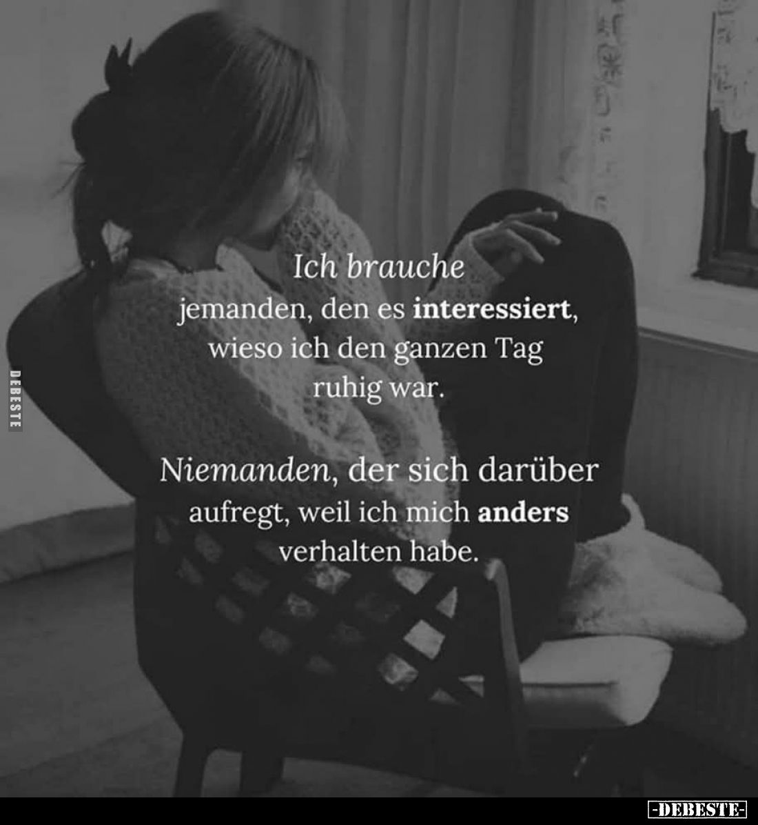 Ich brauche jemanden, den es interessiert, wieso ich den ganzen Tag ruhig war.
Niemanden, der sich darüber aufregt, weil ich...