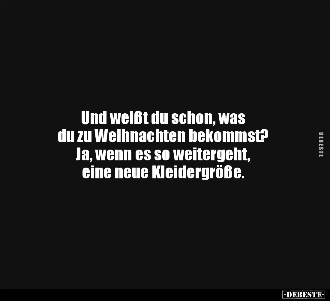 Und weißt du schon, was
du zu Weihnachten bekommst?
Ja, wenn es so weitergeht,
eine neue Kleidergröße.