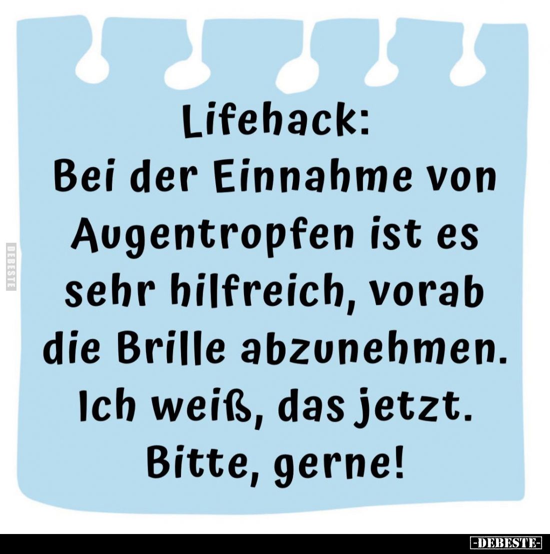 Lifehack:
Bei der Einnahme von Augentropfen ist es sehr hilfreich, vorab die Brille abzunehmen.
Ich weiß, das jetzt.
Bitte...