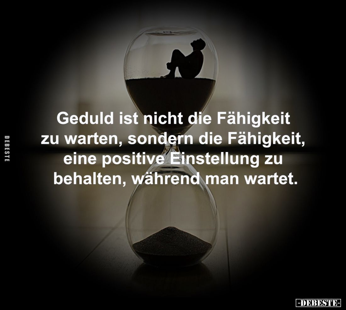 Geduld ist nicht die Fähigkeit 
zu warten, sondern die Fähigkeit, 
eine positive Einstellung zu 
behalten, während man war...