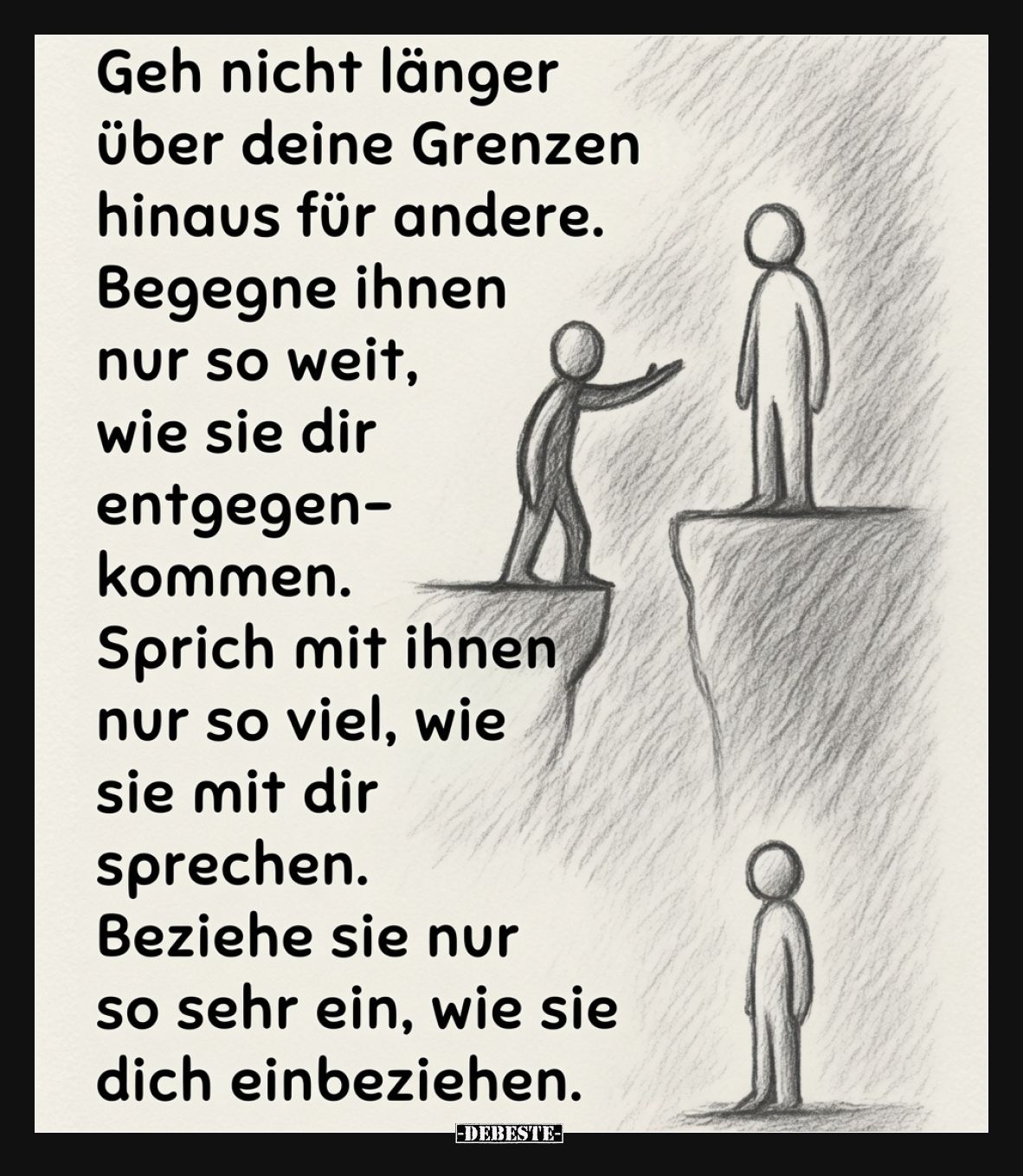 Geh nicht länger über deine Grenzen hinaus für andere.  Begegne ihnen nur so weit, wie sie dir entgegenkommen.  Sprich mit ih...