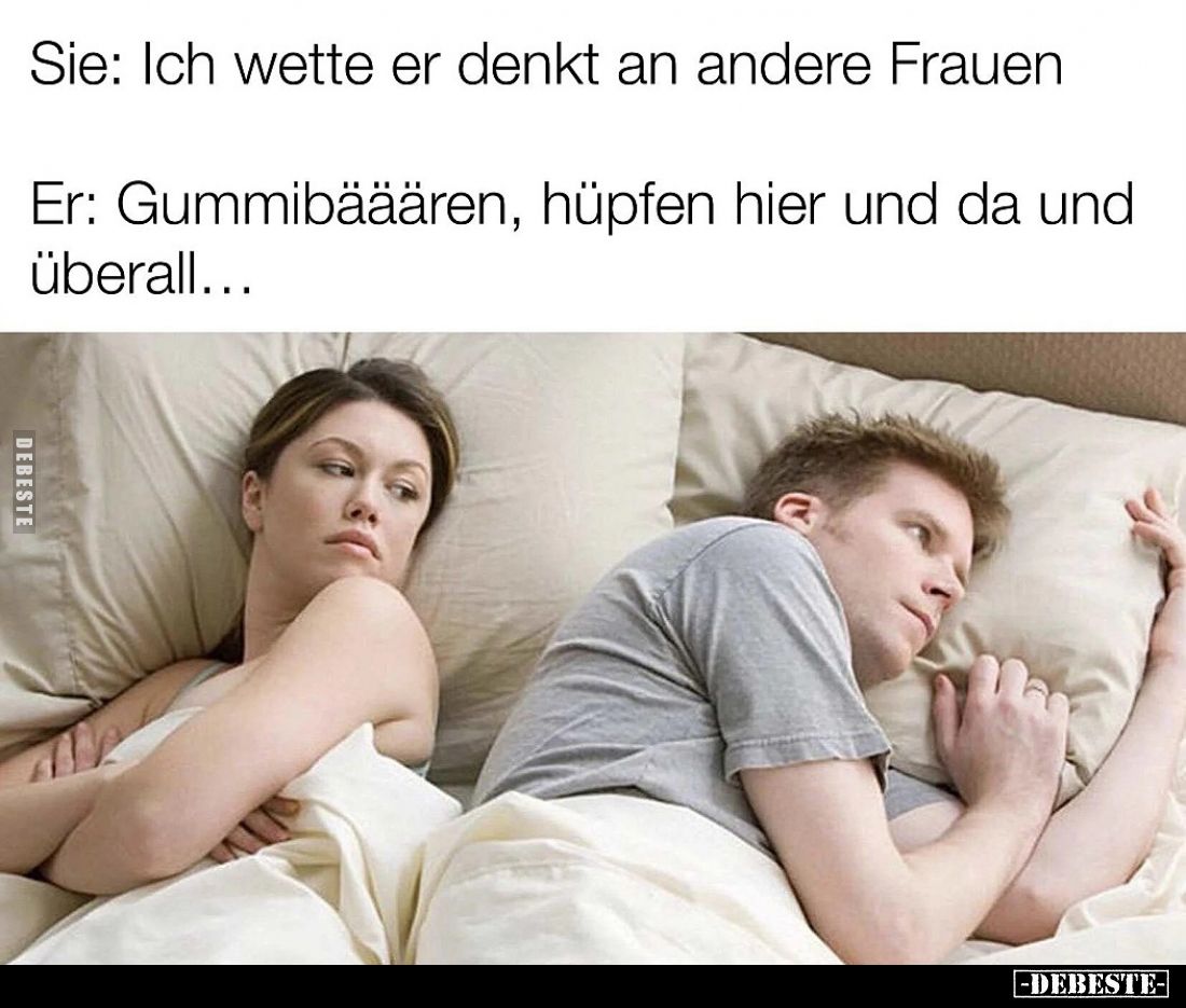 Sie: Ich wette er denkt an andere Frauen.

Er: Gummibääären, hüpfen hier und da und überall...