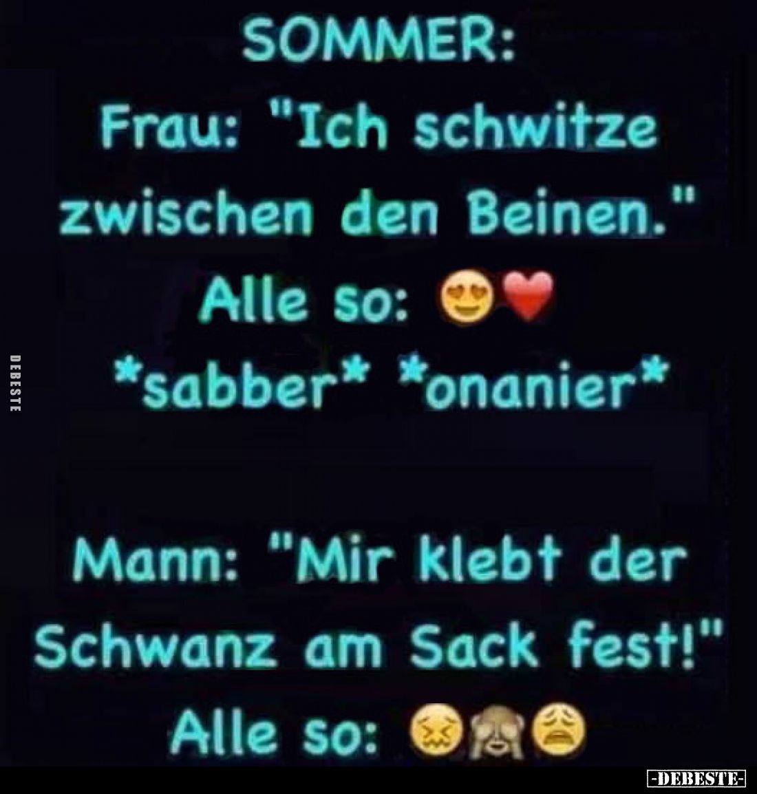 Sommer:
Frau: "Ich schwitze zwischen den Beinen."
Alle so: ????❤️ *sabber* *onanier*
Mann: "Mir klebt der S...