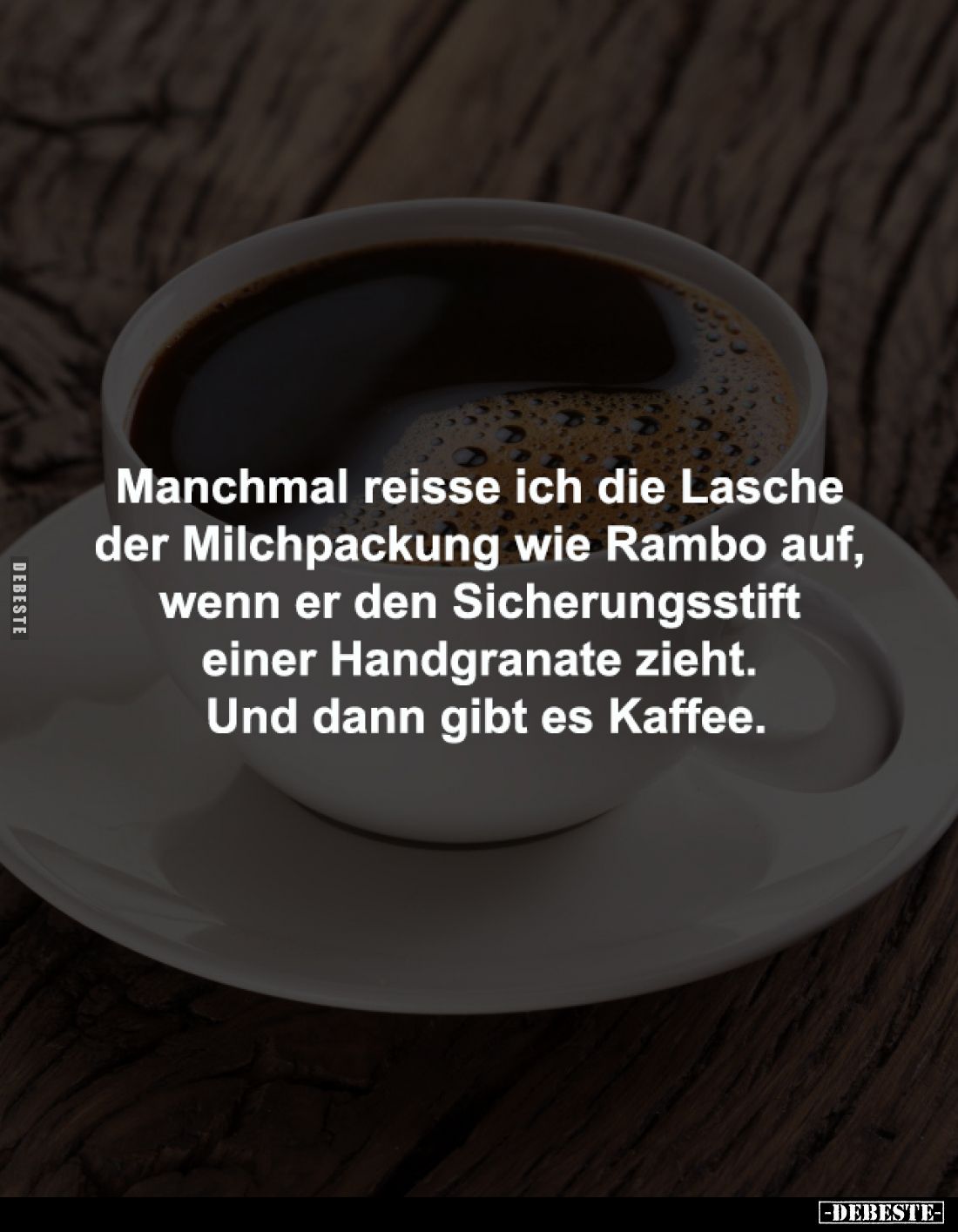 Manchmal reisse ich die Lasche 
der Milchpackung wie Rambo auf, 
wenn er den Sicherungsstift 
einer Handgranate zieht. 
U...