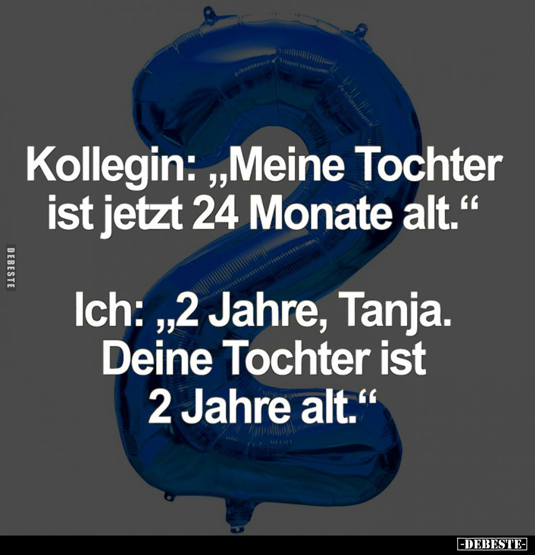 Kollegin: "Meine Tochter ist jetzt 24 Monate alt." -
Ich: "2 Jahre, Tanja. Deine Tochter ist 2 Jahre alt.&quo...
