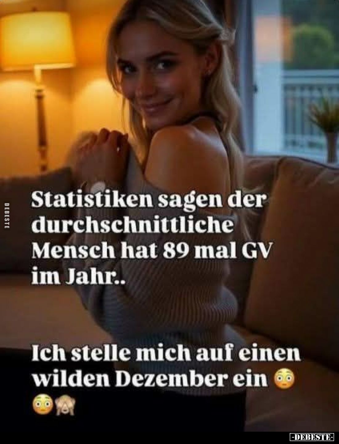 Statistiken sagen der durchschnittliche Mensch hat 89 mal GV im Jahr..
Ich stelle mich auf einen wilden Dezember ein.