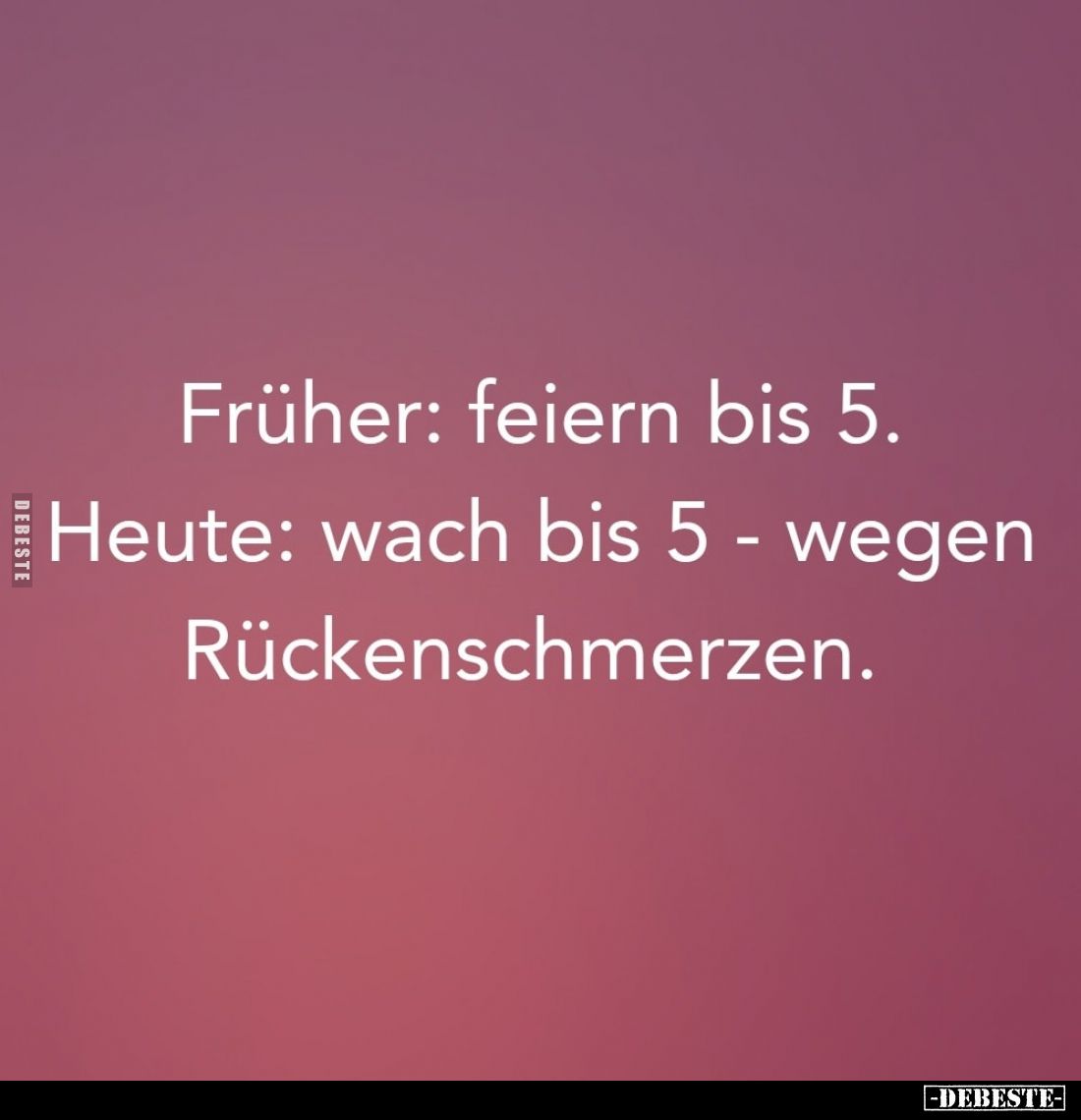 Früher: feiern bis 5. -
Heute: wach bis 5 - wegen
Rückenschmerzen.
