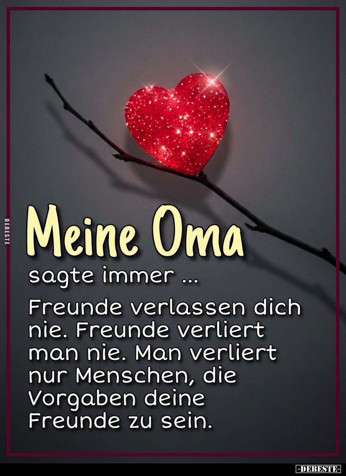 Meine Oma sagte immer...
Freunde verlassen dich nie. Freunde verliert man nie. Man verliert nur Menschen, die Vorgaben deine...
