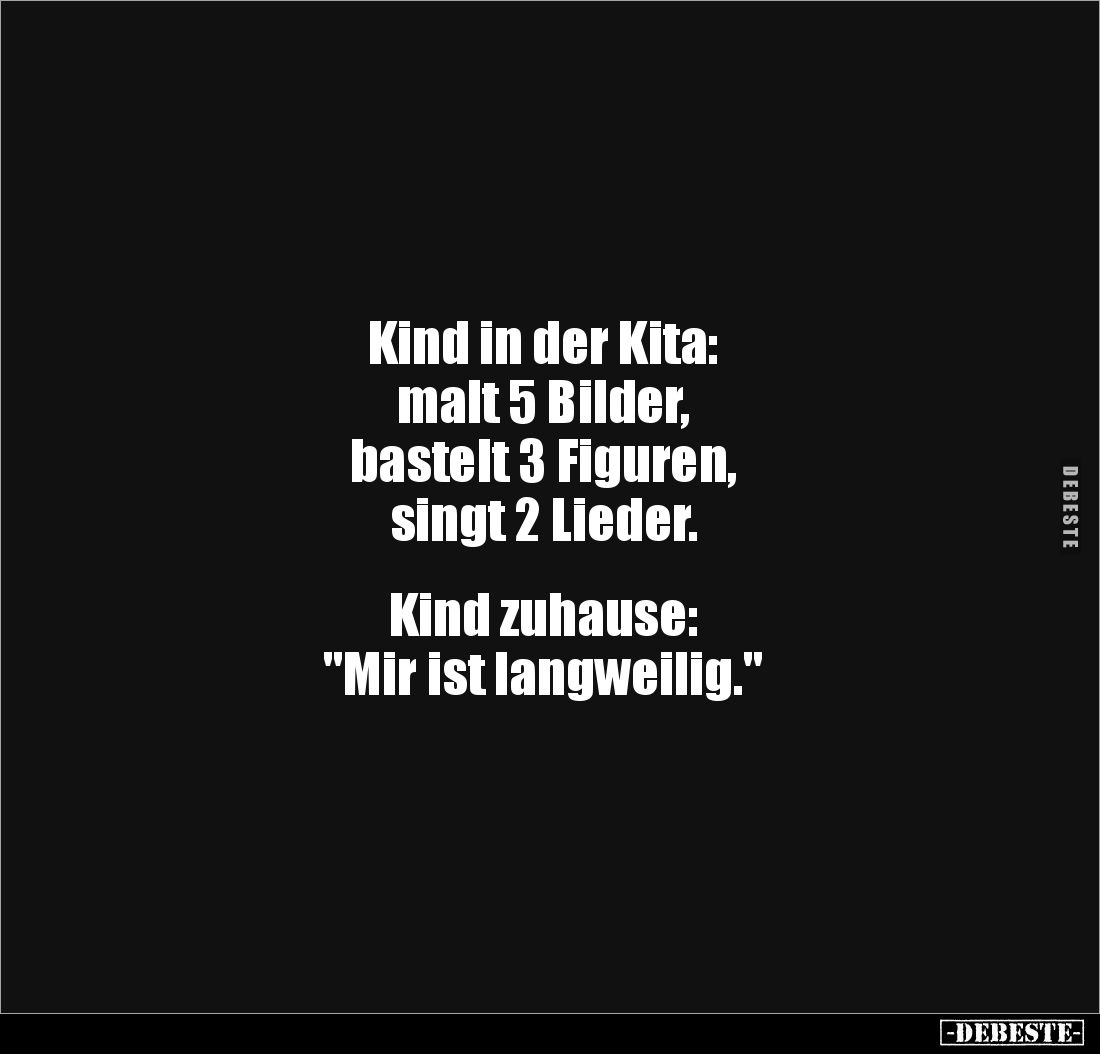 Kind in der Kita:
malt 5 Bilder,
bastelt 3 Figuren,
singt 2 Lieder.
Kind zuhause:
"Mir ist langweilig.&quo...