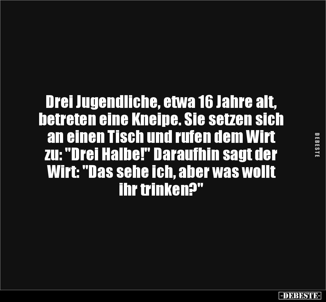 Drei Jugendliche, etwa 16 Jahre alt, betreten eine Kneipe. Sie setzen sich an einen Tisch und rufen dem Wirt zu: "Drei H...