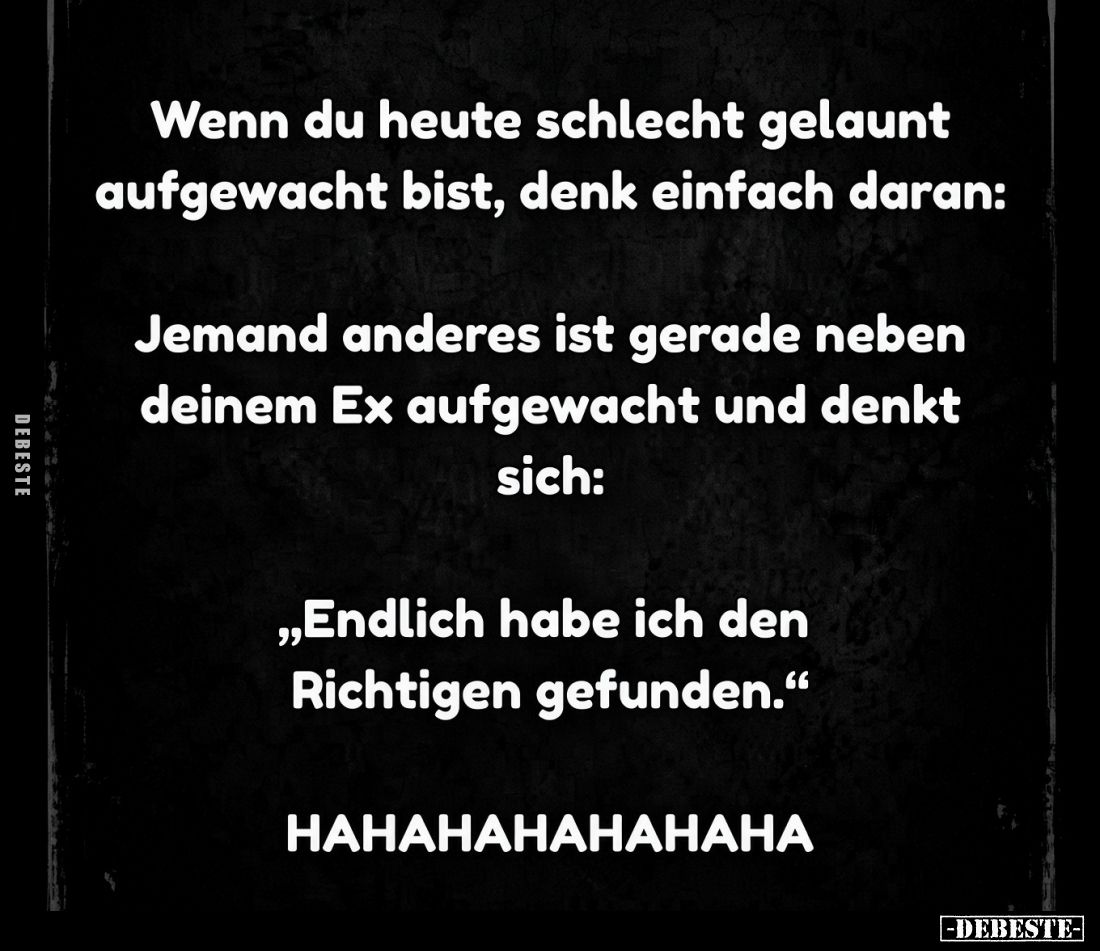 Wenn du heute schlecht gelaunt aufgewacht bist, denk einfach daran:

Jemand anderes ist gerade neben deinem Ex aufgewacht u...