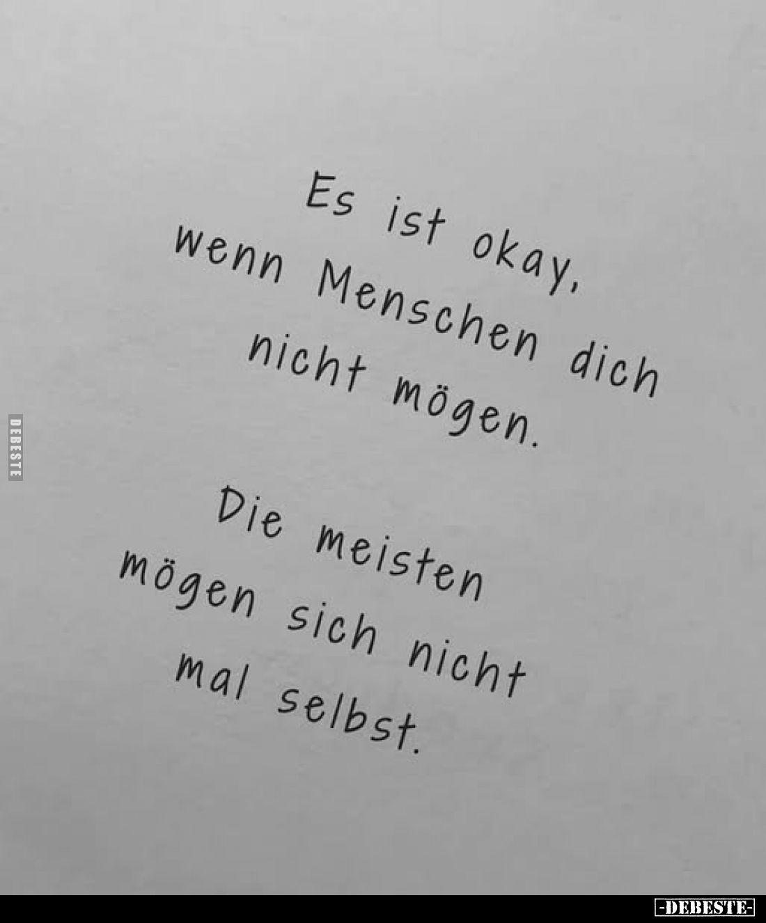 Es ist okay, wenn Menschen dich nicht mögen. 
Die meisten mögen sich nicht mal selbst.