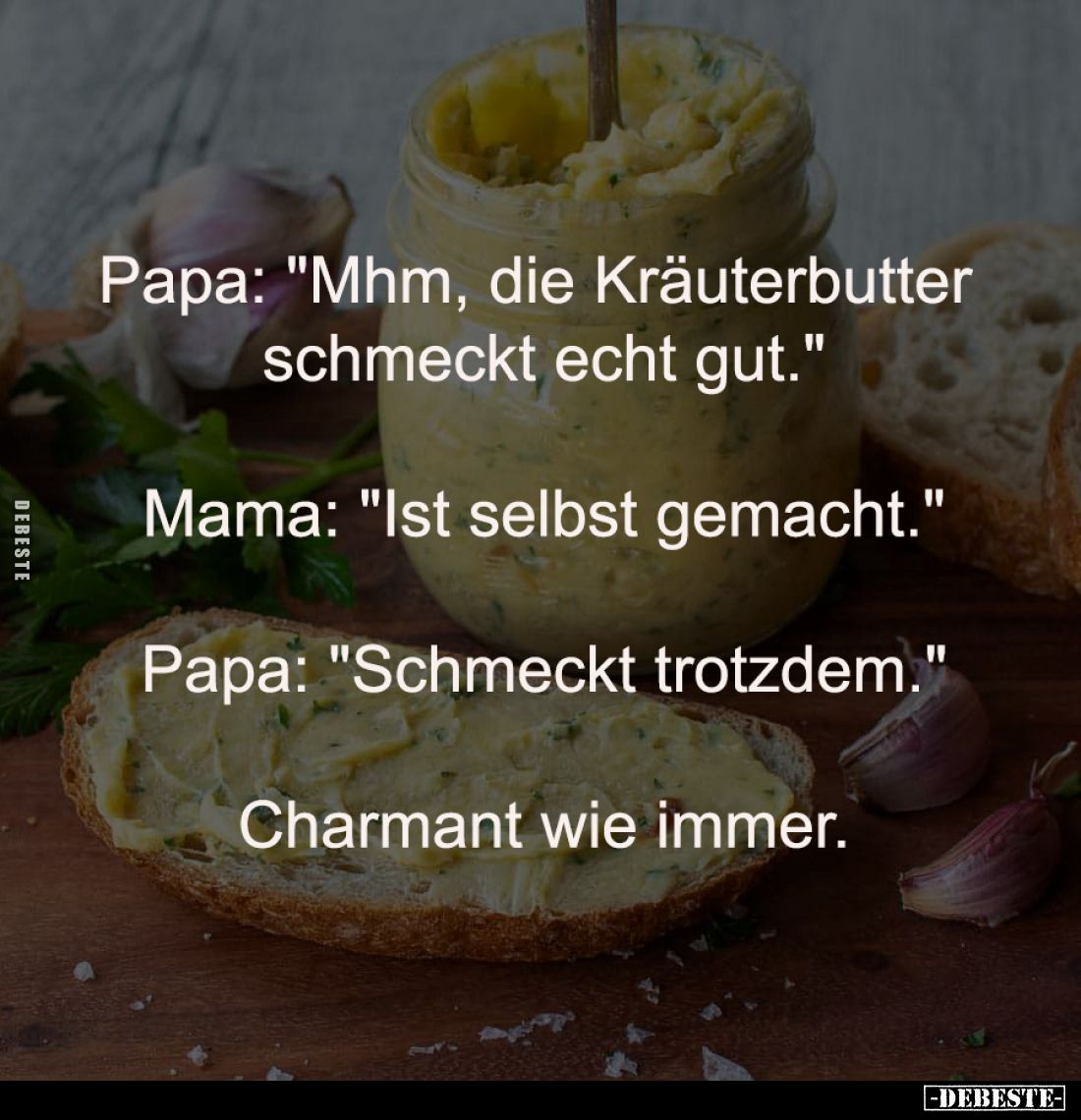 Papa: "Mhm, die Kräuterbutter 
schmeckt echt gut."
-
Mama: "Ist selbst gemacht."
-
Papa: "Schme...