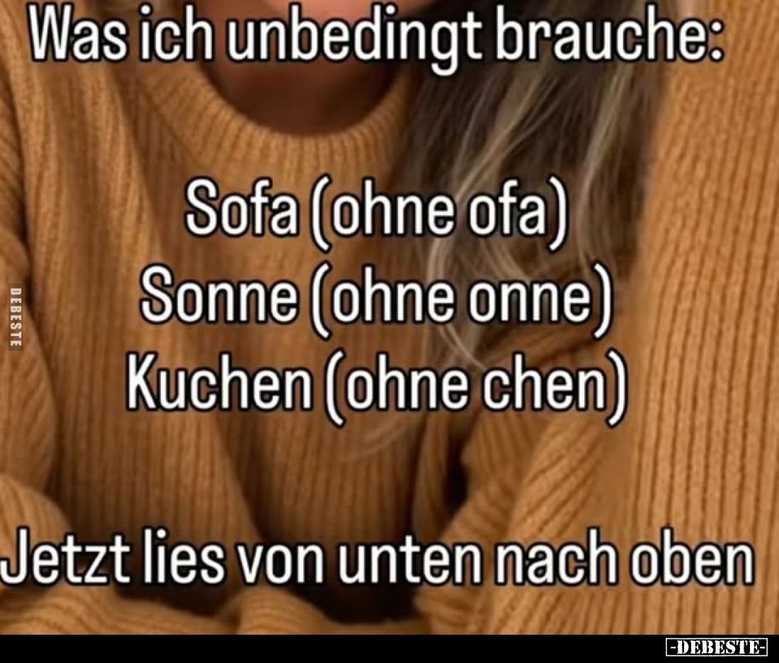 Was ich unbedingt brauche:
Sofa (ohne ofa)
Sonne (ohne onne)
Kuchen (ohne chen)
Jetzt lies von unten nach oben
