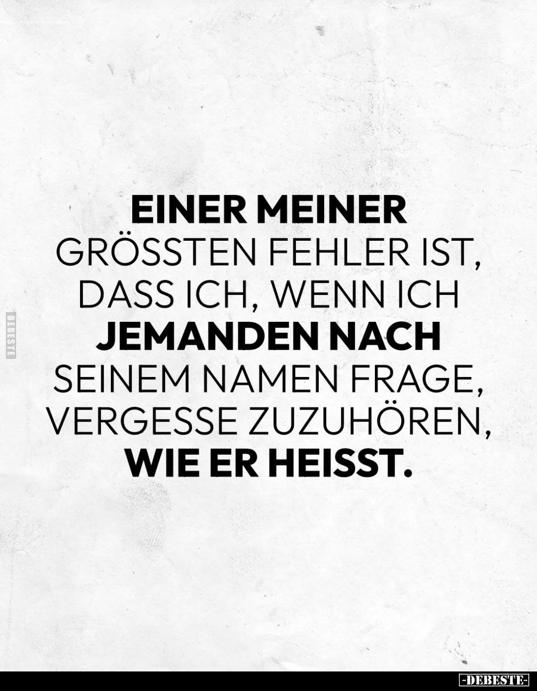 Einer meiner
größten Fehler ist, dass ich, wenn ich jemanden nach seinem Namen frage, vergesse zuzuhören, wie er heißt.