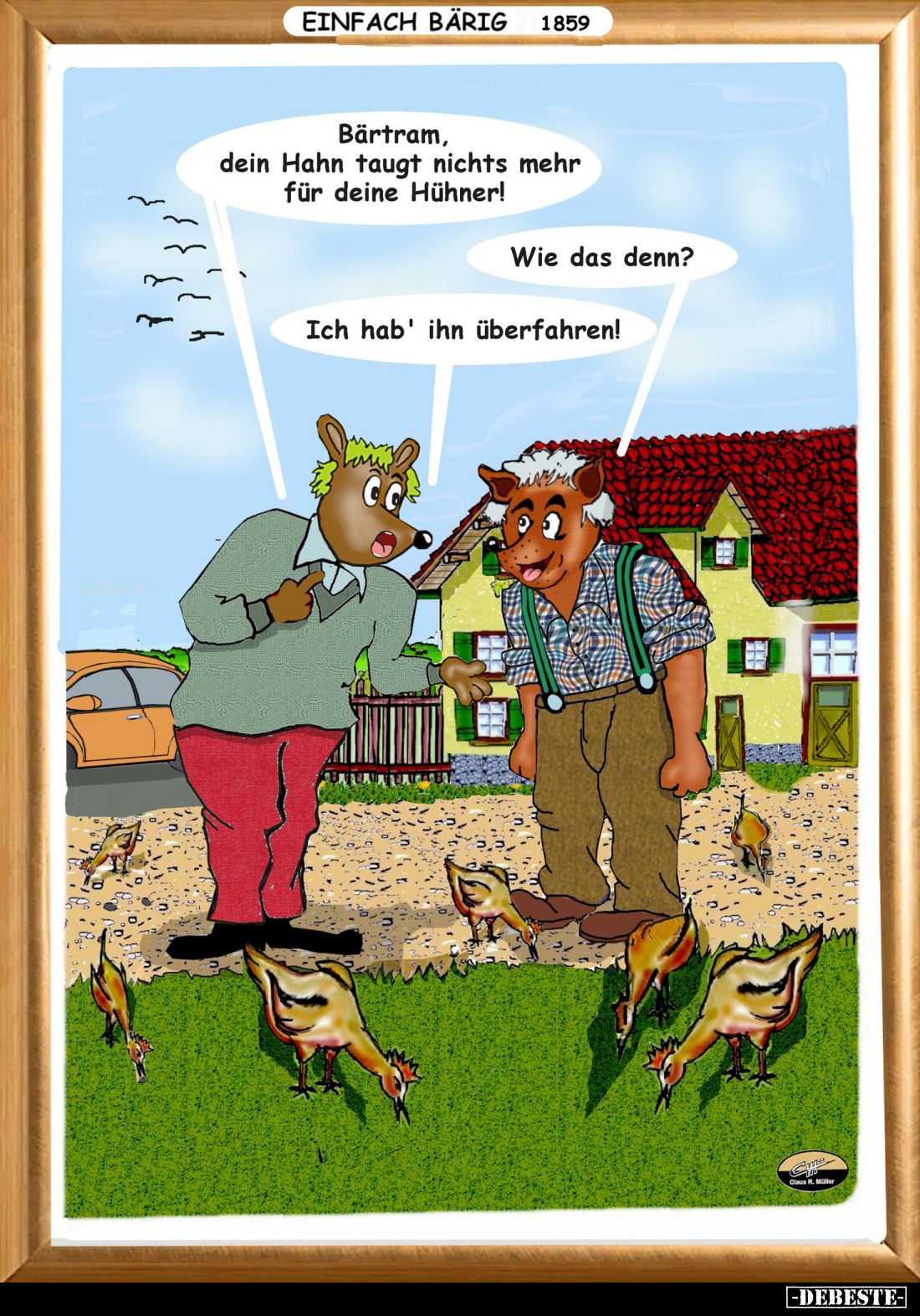 Bärtram, dein Hahn taugt nichts mehr für deine Hühner! -
Wie das denn? -
Ich hab' ihn überfahren!