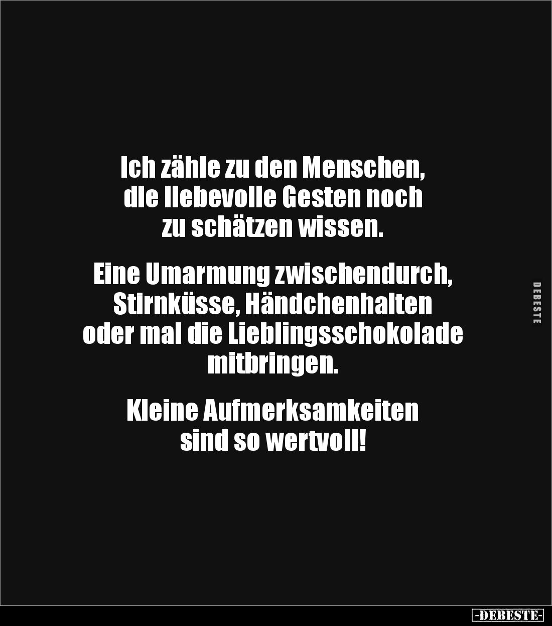 Ich zähle zu den Menschen, 
die liebevolle Gesten noch 
zu schätzen wissen.


Eine Umarmung zwischendurch, 
Stirnküsse,...