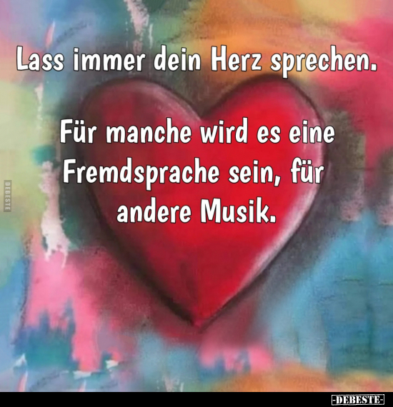 Lass immer dein Herz sprechen. 
Für manche wird es eine Fremdsprache sein, für andere Musik.