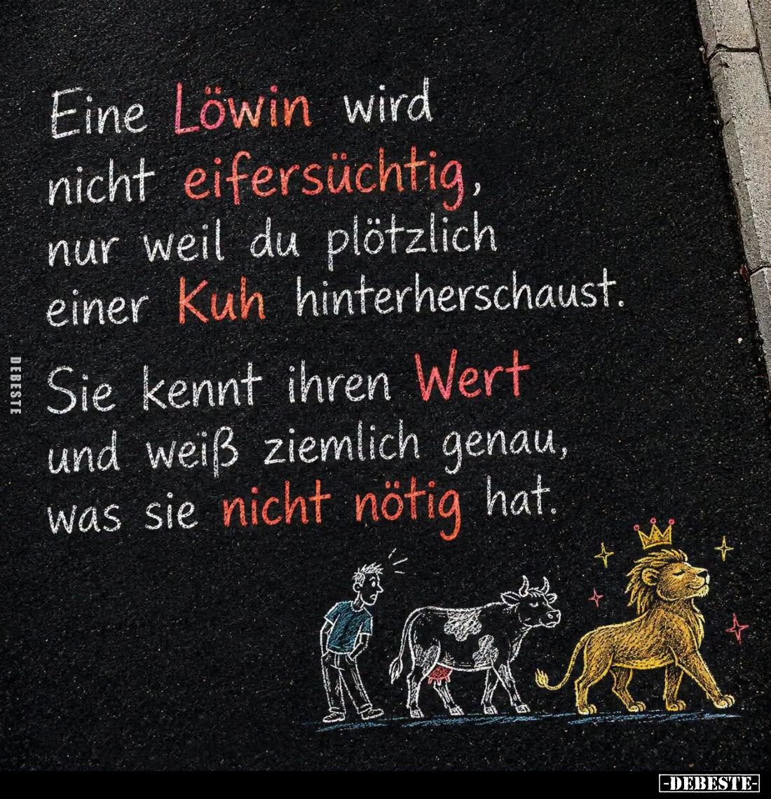 Eine Löwin wird nicht eifersüchtig, nur weil du plötzlich einer Kuh hinterherschaust.
Sie kennt ihren Wert und weiß ziemlich...