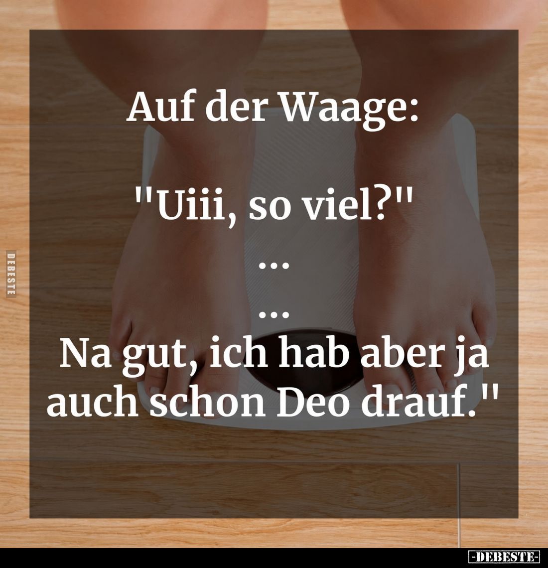 Auf der Waage:

"Uiii, so viel?"

...

...

Na gut, ich hab aber ja auch schon Deo drauf."