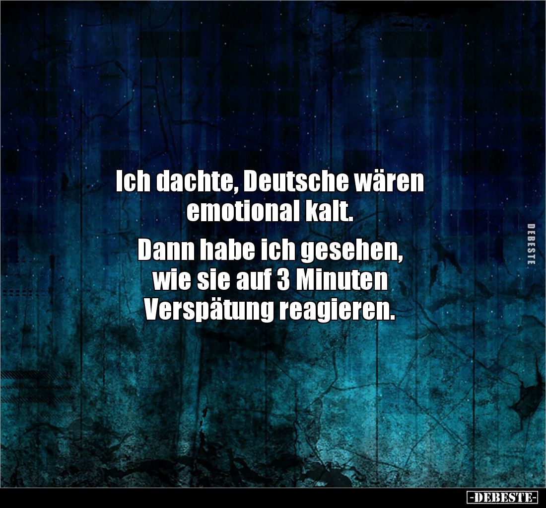 Ich dachte, Deutsche wären 
emotional kalt. 

Dann habe ich gesehen, 
wie sie auf 3 Minuten
Verspätung reagieren.
