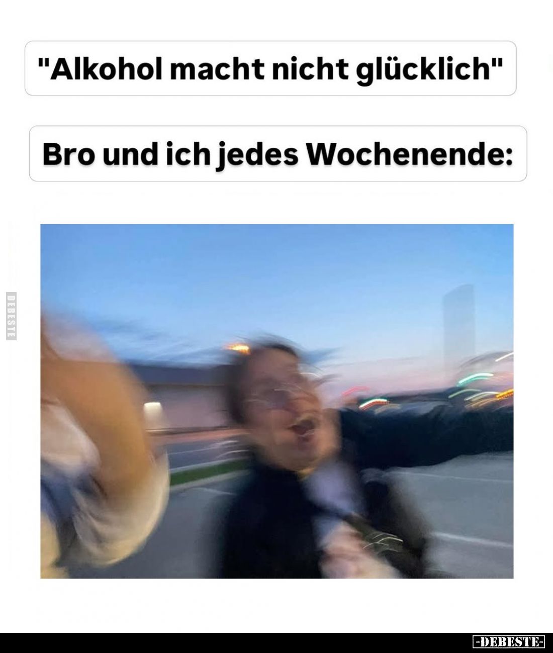 "Alkohol macht nicht glücklich" -
Bro und ich jedes Wochenende: