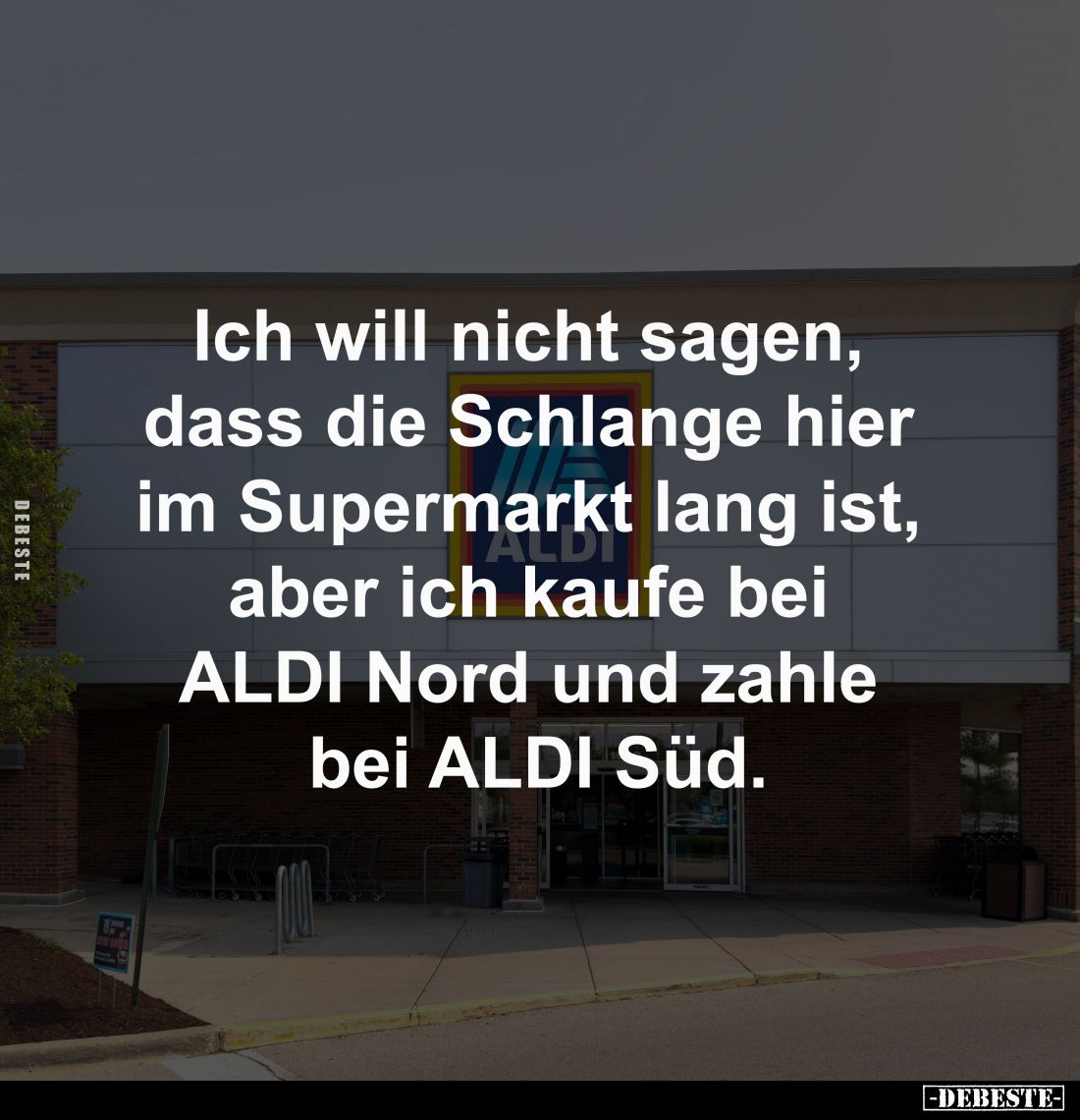 Ich will nicht sagen, 
dass die Schlange hier 
im Supermarkt lang ist, 
aber ich kaufe bei 
ALDI Nord und zahle 
bei ALD...