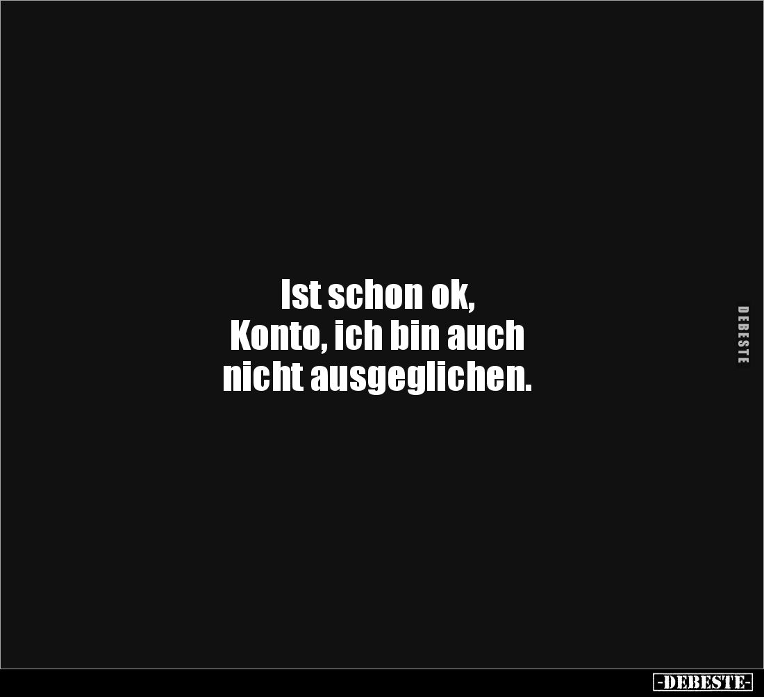 Ist schon ok,
Konto, ich bin auch
nicht ausgeglichen.