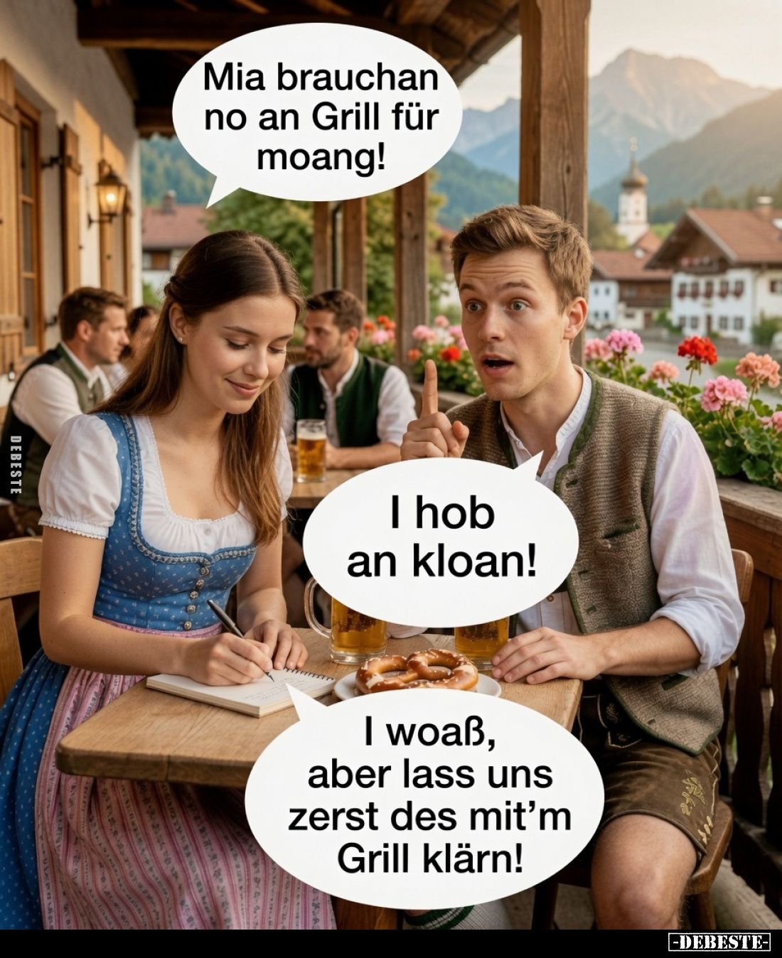 Mia brauchan no an Grill für moang!
I hob an kloan!
I woaß, aber lass uns zerst des mit'm Grill klärn!
