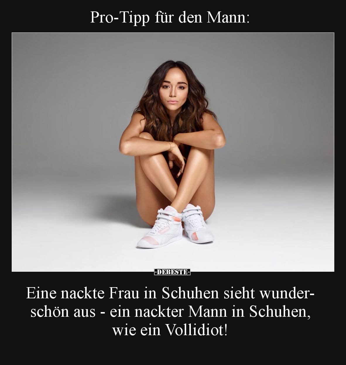 Pro-Tipp für den Mann: 

Eine nackte Frau in Schuhen sieht wunderschön aus - ein nackter Mann in Schuhen, wie ein Vollidiot...