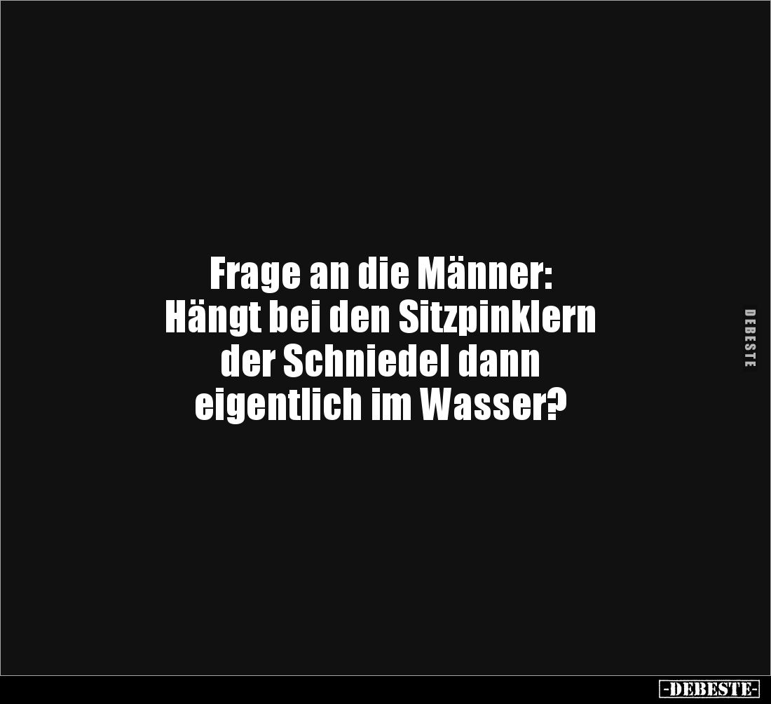 Frage an die Männer:
Hängt bei den Sitzpinklern
der Schniedel dann
eigentlich im Wasser?