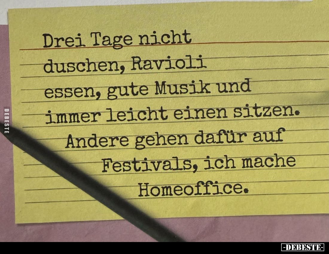Drei Tage nicht duschen, Ravioli essen, gute Musik und immer leicht einen sitzen. Andere gehen dafür auf Festivals, ich mache...