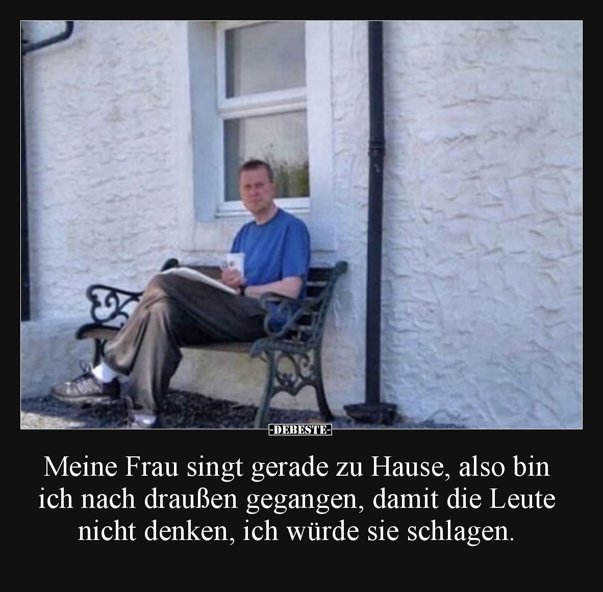 Meine Frau singt gerade zu Hause, also bin ich nach draußen gegangen, damit die Leute nicht denken, ich würde sie schlagen.