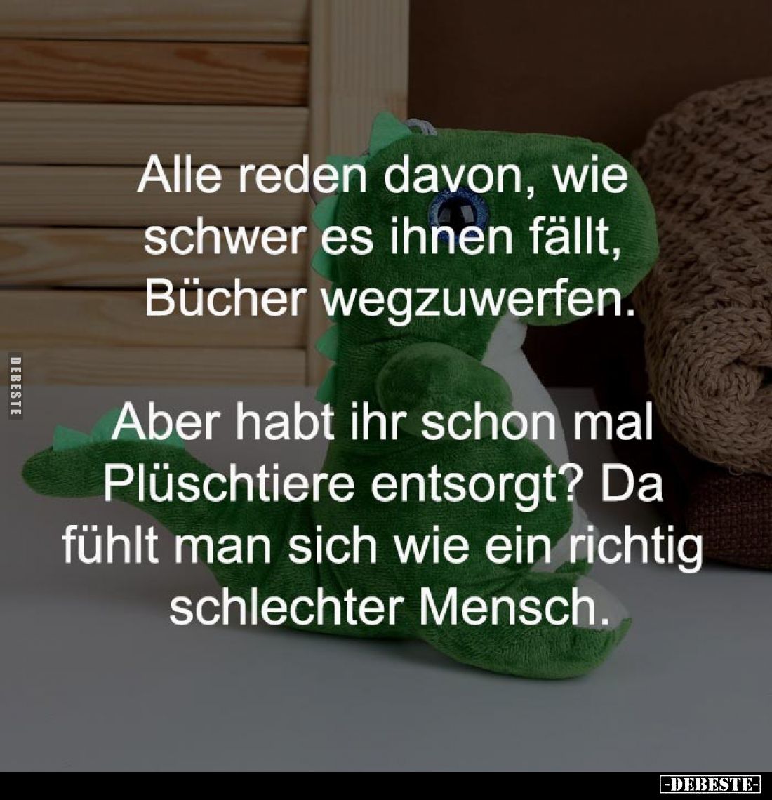 Alle reden davon, wie
schwer es ihnen fällt,
Bücher wegzuwerfen.
Aber habt ihr schon mal
Plüschtiere entsorgt? Da
...