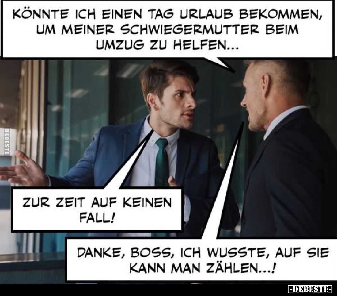 Könnte ich einen Tag Urlaub bekommen, um meiner Schwiegermutter beim Umzug zu helfen...
-
Zur Zeit auf keinen Fall!
-
Dan...