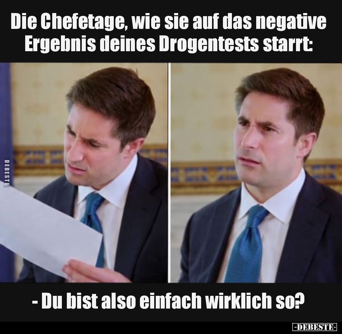 Die Chefetage, wie sie auf das negative Ergebnis deines Drogentests starrt:

- Du bist also einfach wirklich so?