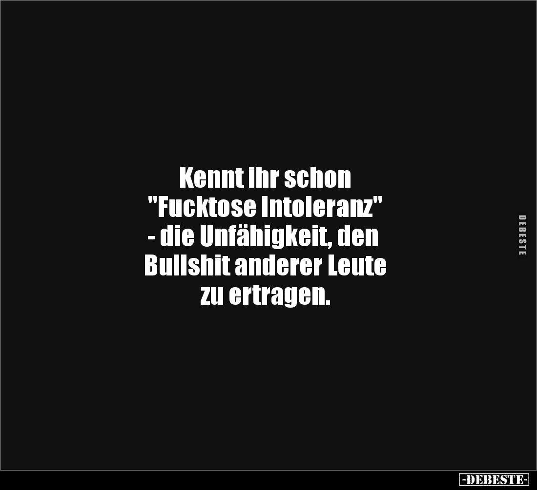 Kennt ihr schon 
"Fucktose Intoleranz"
 - die Unfähigkeit, den 
Bullshit anderer Leute 
zu ertragen.