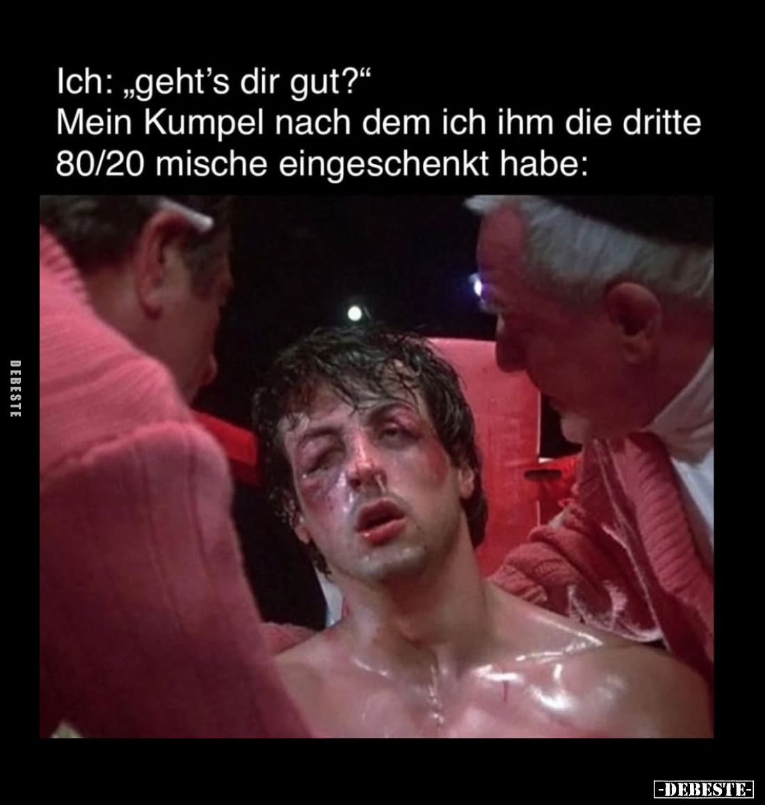 Ich: "geht's dir gut?" -
Mein Kumpel nach dem ich ihm die dritte
80/20 mische eingeschenkt habe: