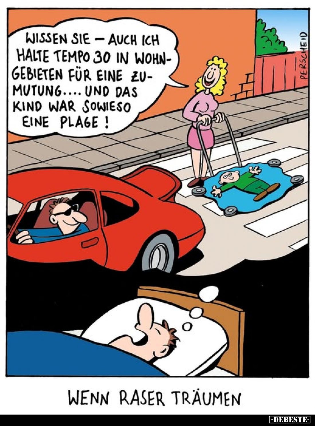 Wissen Sie - auch ich halte Tempo 30 in Wohngebieten für eine Zumutung.... und das Kind war sowieso eine Plage!
Wenn Raser...