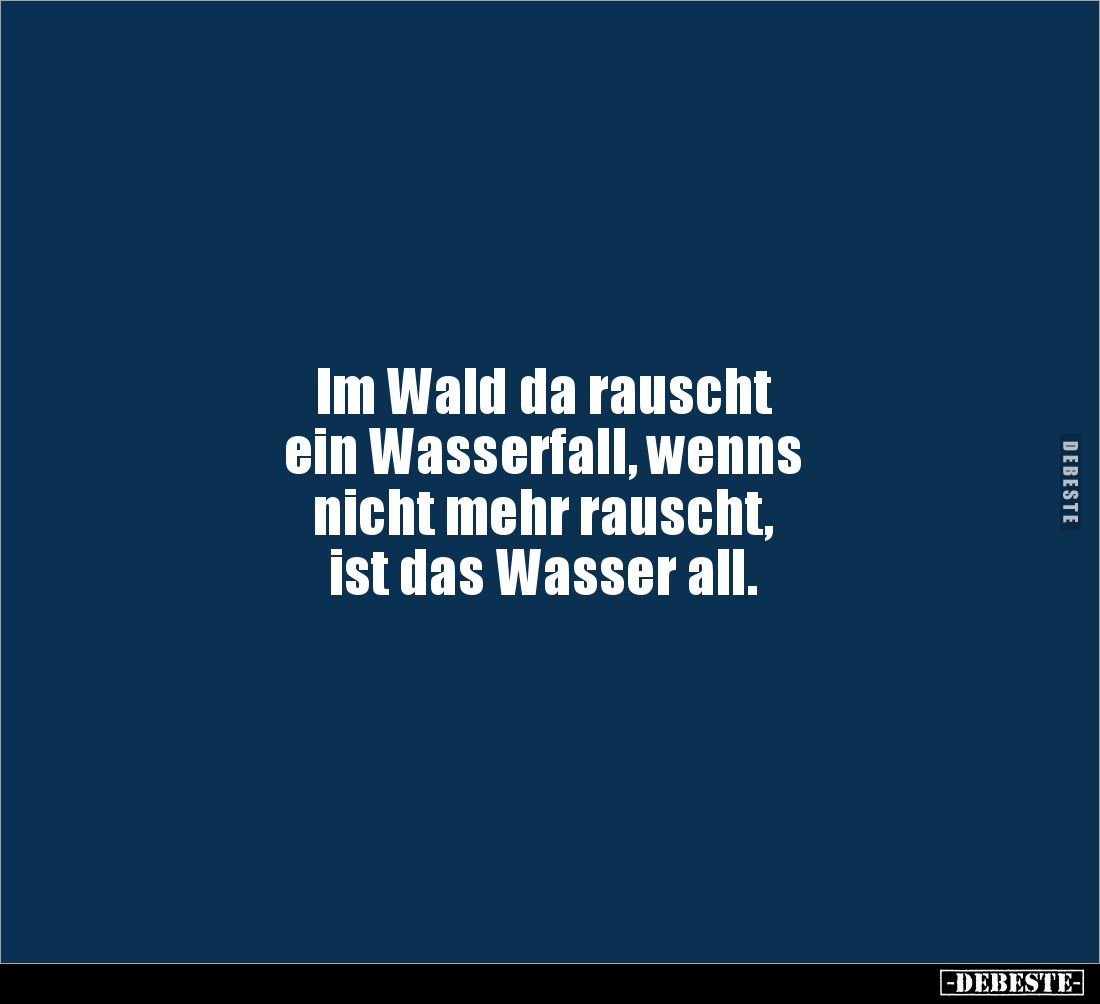 Im Wald da rauscht 
ein Wasserfall, wenns 
nicht mehr rauscht, 
ist das Wasser all.