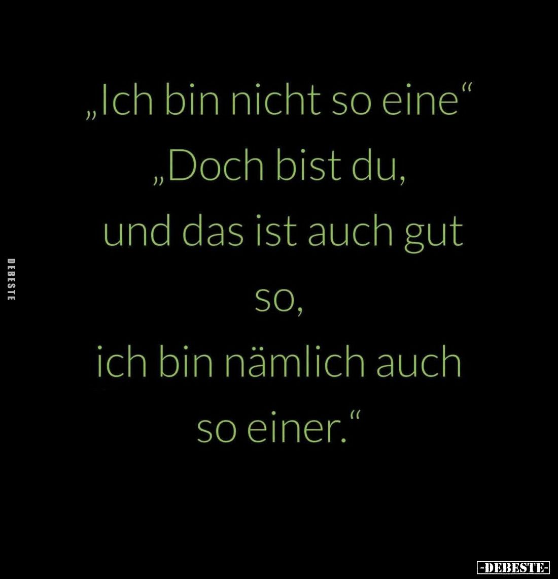 "Ich bin nicht so eine." -
"Doch bist du, und das ist auch gut so, ich bin nämlich auch so einer."