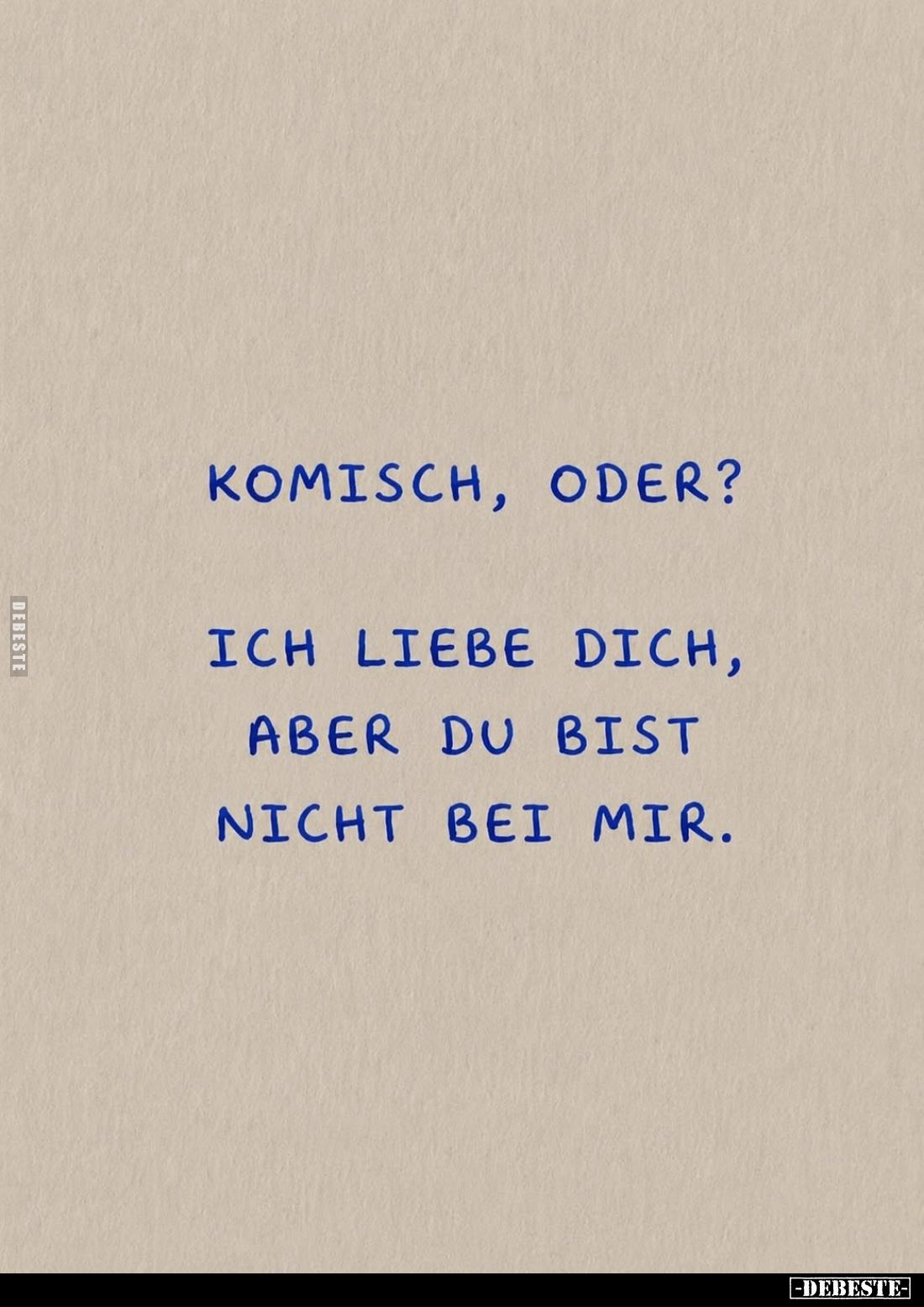 Komisch, oder?
Ich liebe dich, aber du bist nicht bei mir.