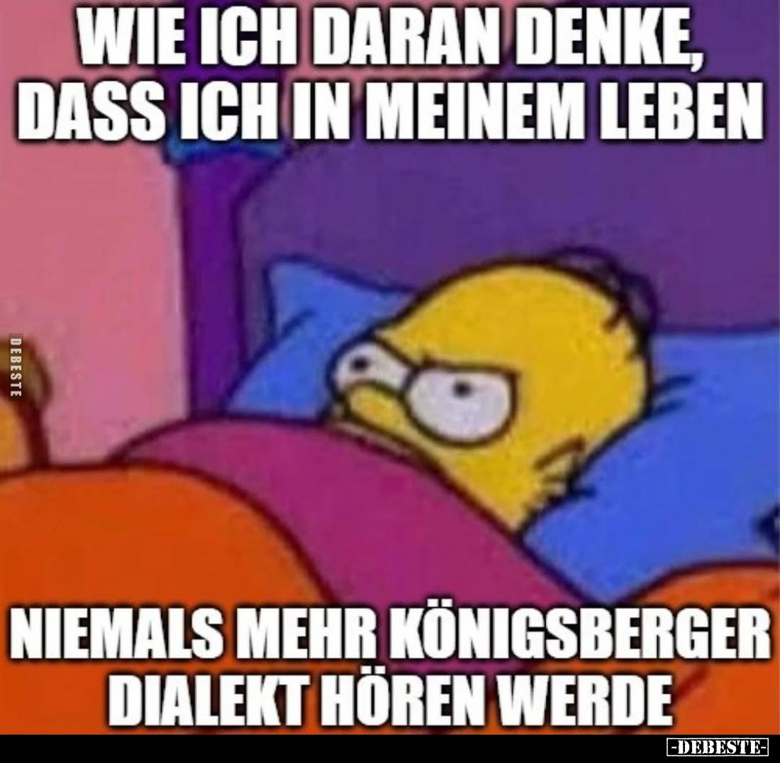 Wie ich daran denke, dass ich in meinem Leben.
Niemals mehr Königsberger Dialekt hören werde.
