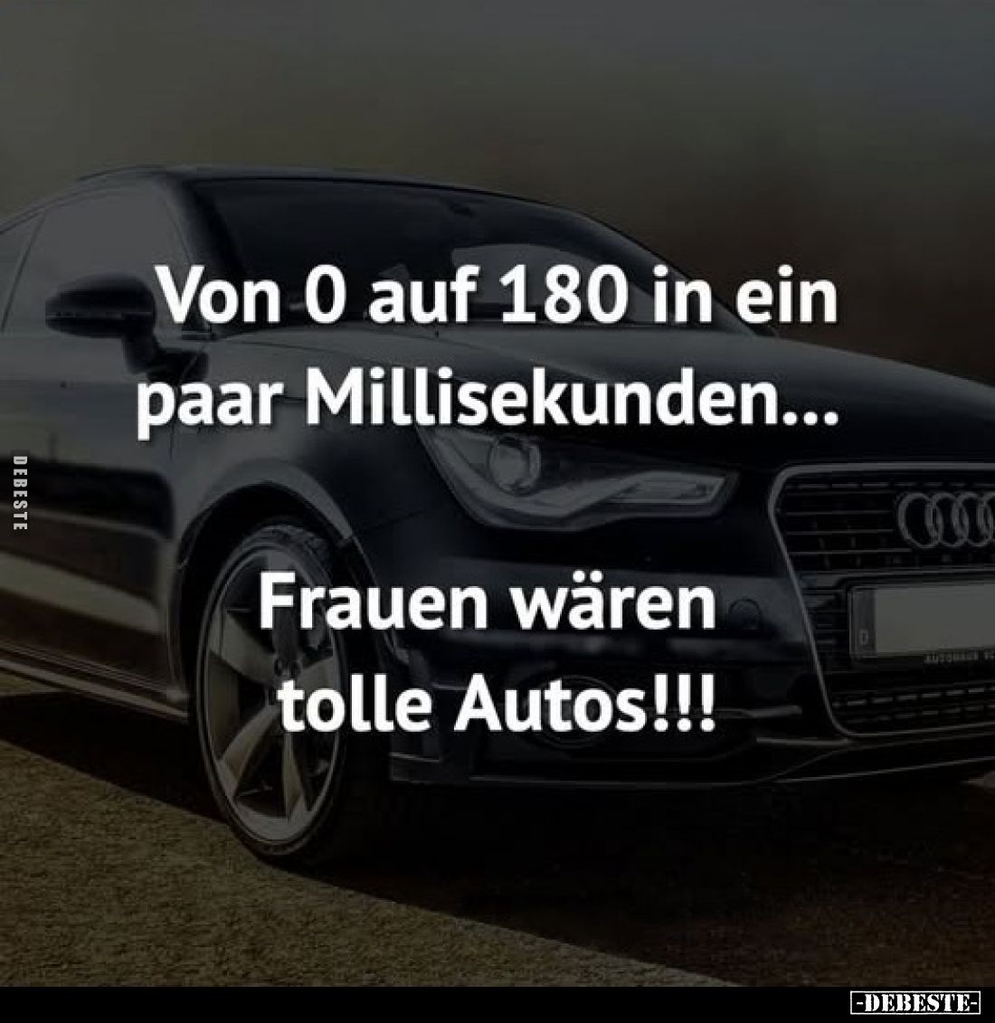 Von 0 auf 180 in ein paar Millisekunden...
Frauen wären tolle Autos!!!