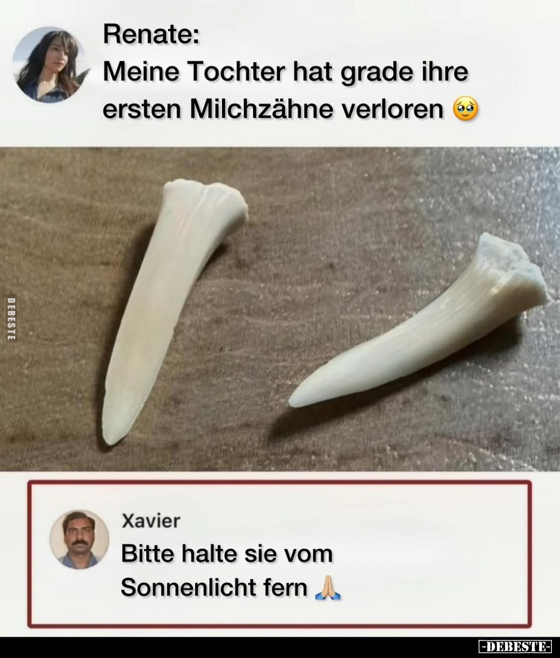 Meine Tochter hat grade ihre ersten Milchzähne verloren.
-
Bitte halte sie vom Sonnenlicht fern.