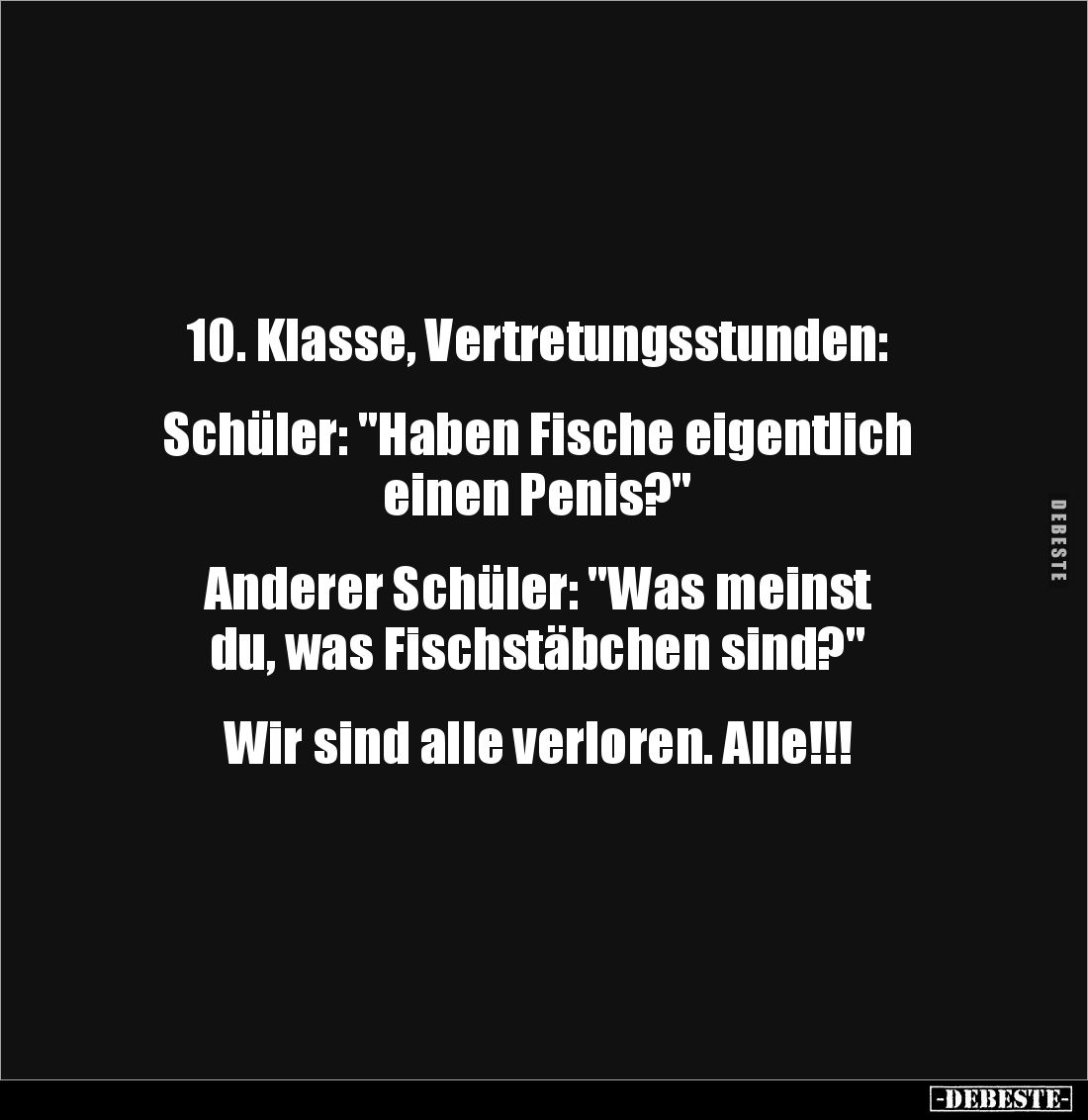 10. Klasse, Vertretungsstunden:


Schüler: "Haben Fische eigentlich 
einen Penis?"


Anderer Schüler: "...