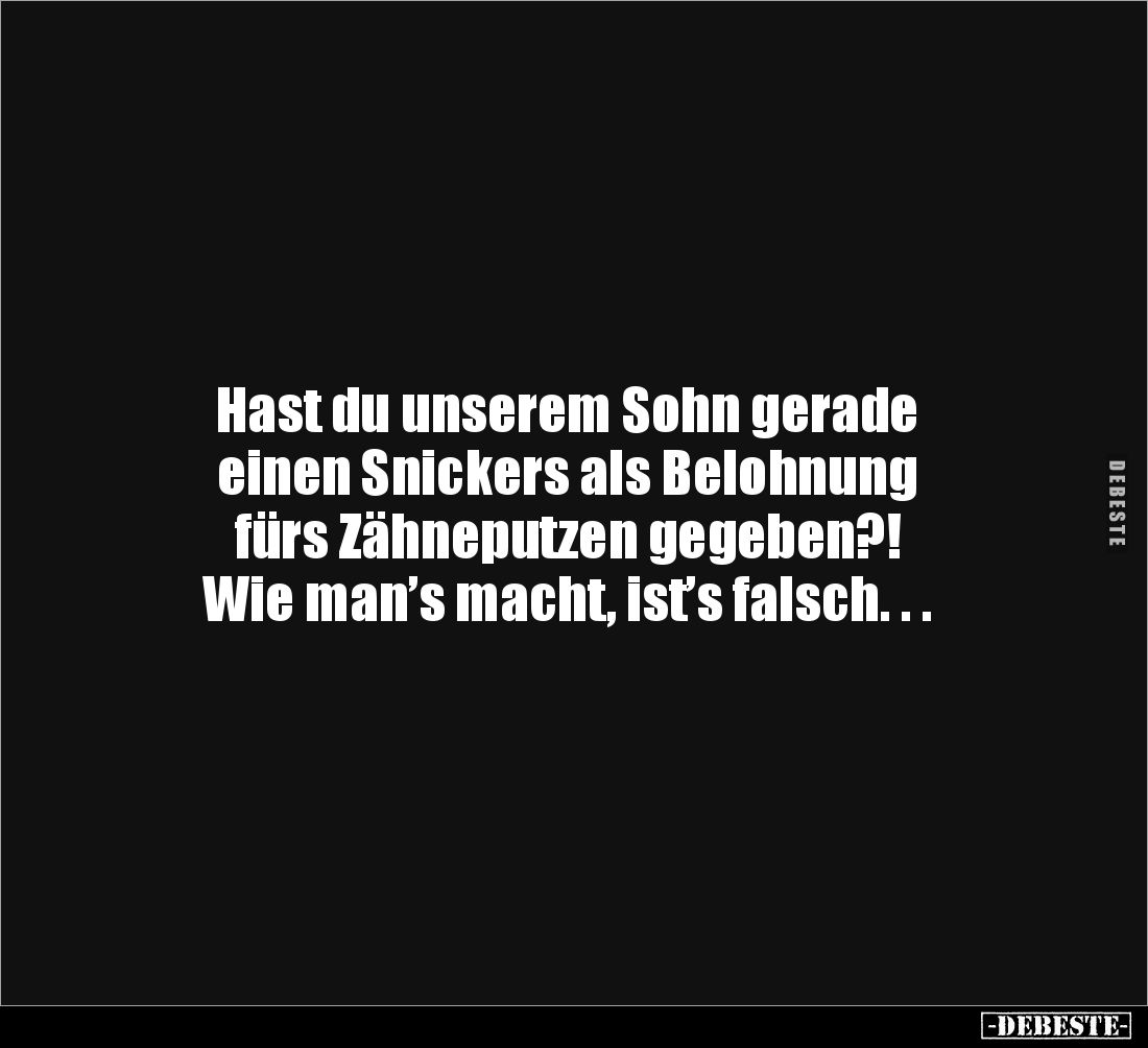 Hast du unserem Sohn gerade 
einen Snickers als Belohnung 
fürs Zähneputzen gegeben?! 
Wie man’s macht, ist’s falsch. . .